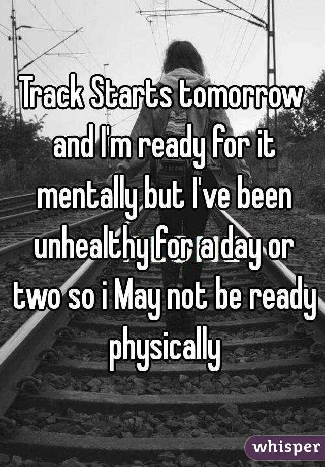 Track Starts tomorrow and I'm ready for it mentally but I've been unhealthy for a day or two so i May not be ready physically
