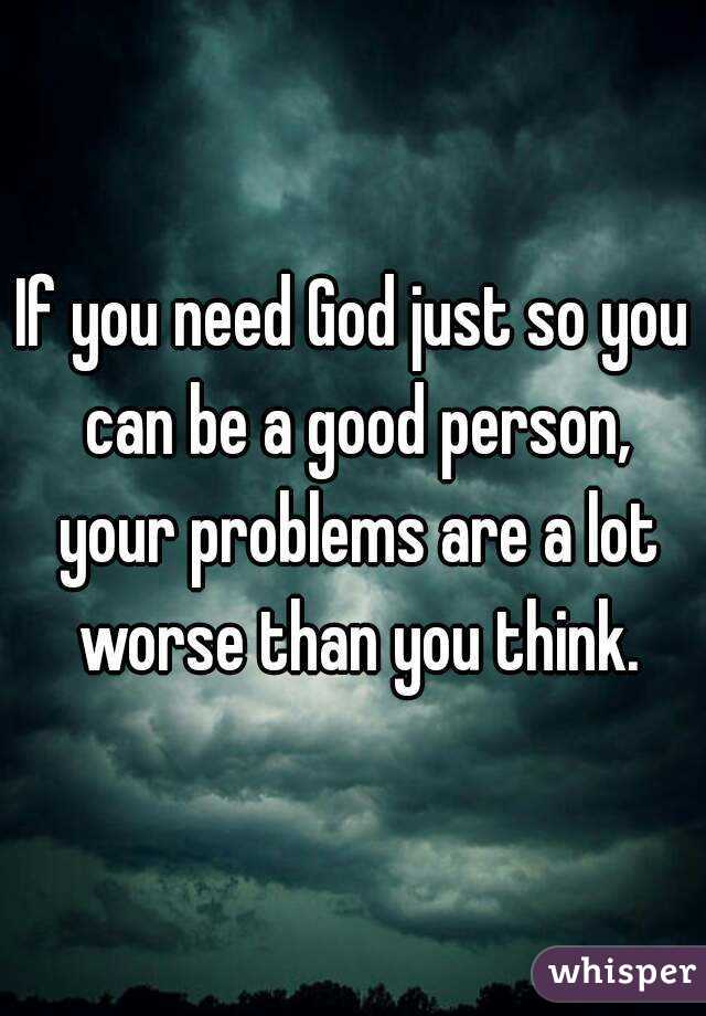 If you need God just so you can be a good person, your problems are a lot worse than you think.