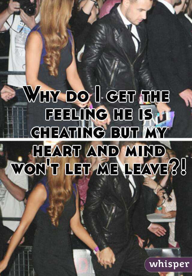 Why do I get the feeling he is cheating but my heart and mind won't let me leave?!