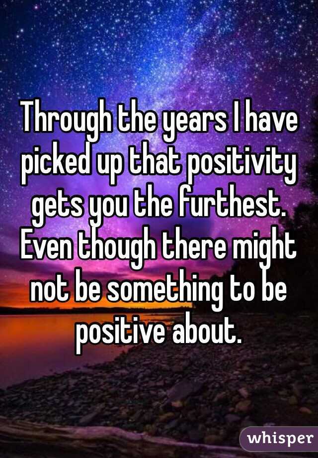 Through the years I have picked up that positivity gets you the furthest. Even though there might not be something to be positive about. 
