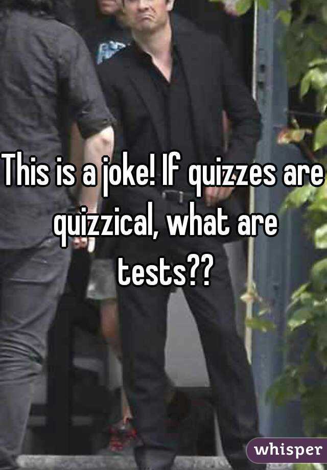This is a joke! If quizzes are quizzical, what are tests??