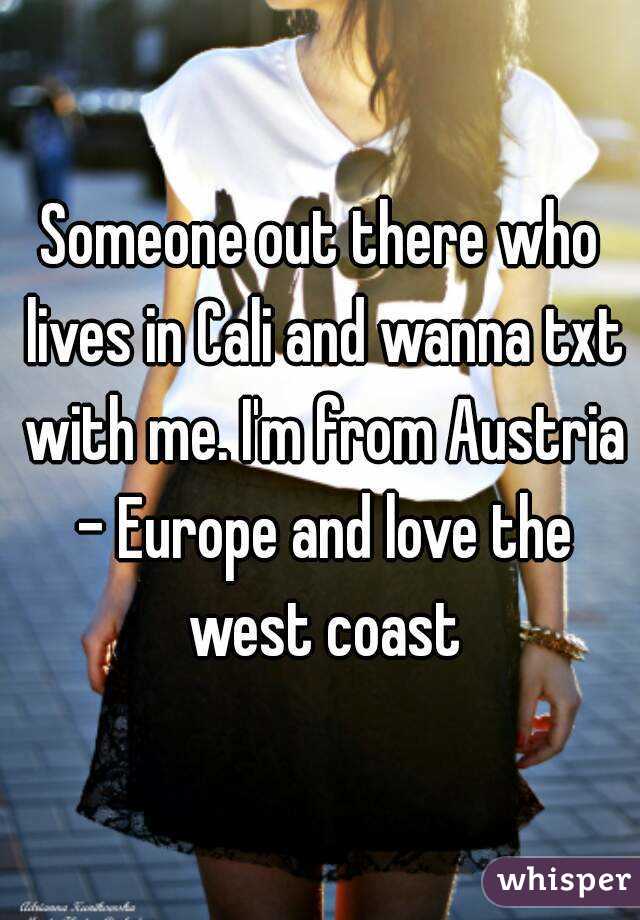 Someone out there who lives in Cali and wanna txt with me. I'm from Austria - Europe and love the west coast