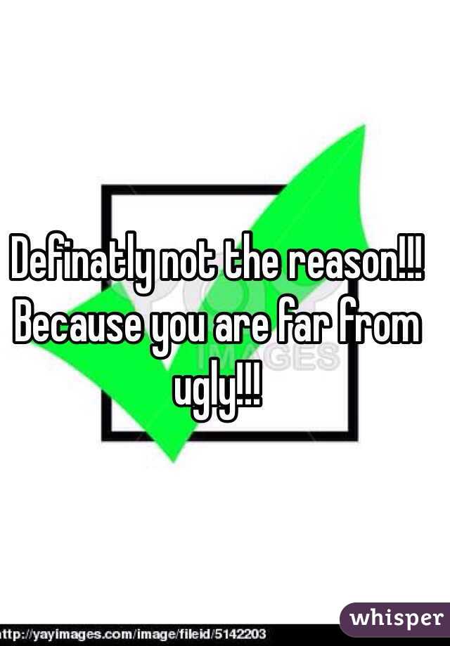 Definatly not the reason!!! Because you are far from ugly!!!