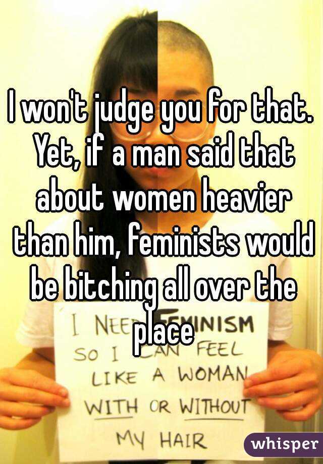 I won't judge you for that. Yet, if a man said that about women heavier than him, feminists would be bitching all over the place
