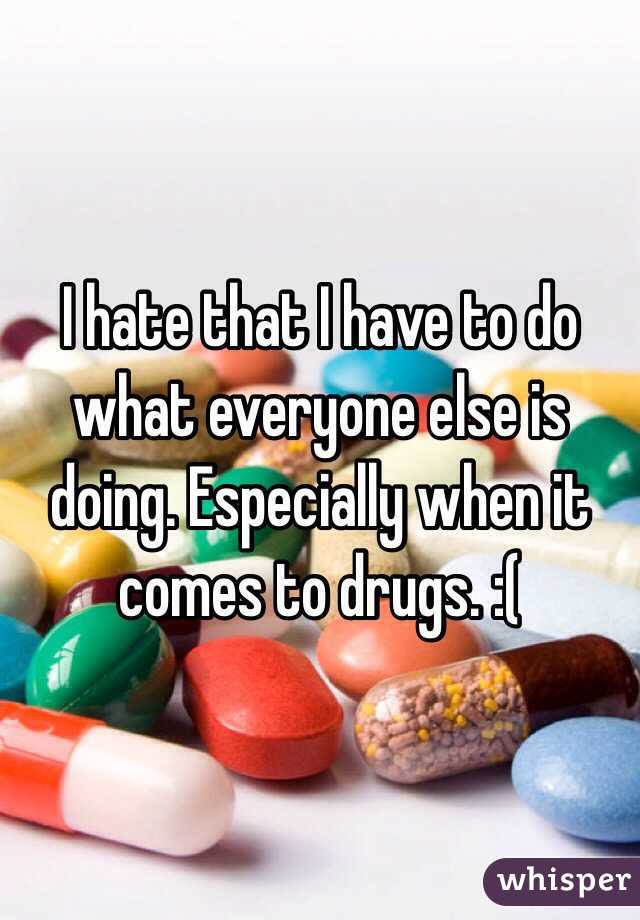 I hate that I have to do what everyone else is doing. Especially when it comes to drugs. :(