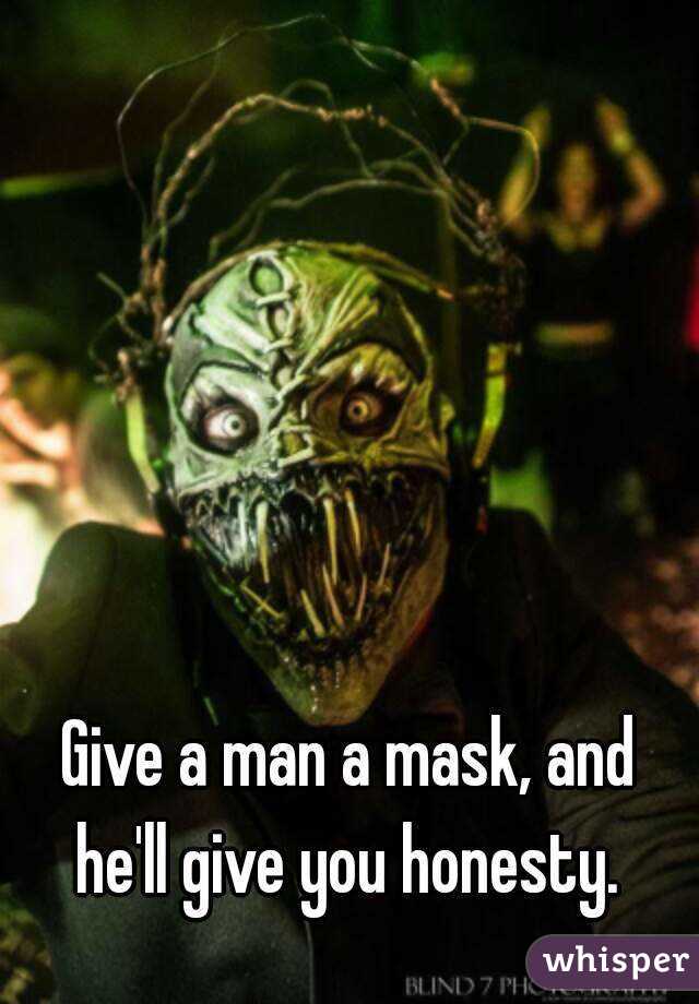 Give a man a mask, and he'll give you honesty. 