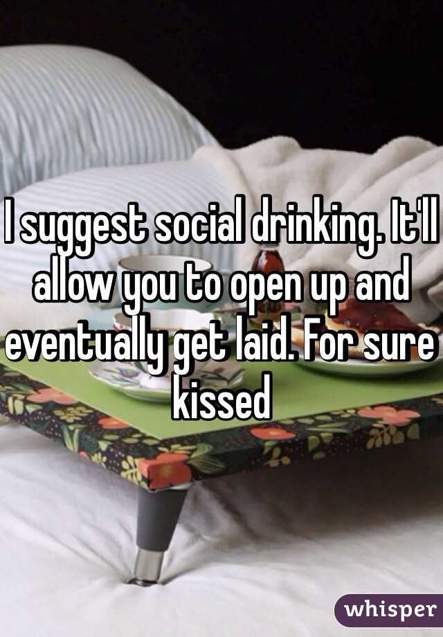 I suggest social drinking. It'll allow you to open up and eventually get laid. For sure kissed