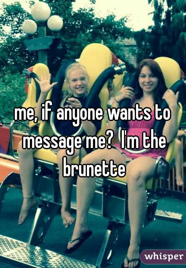 me, if anyone wants to message me?  I'm the brunette