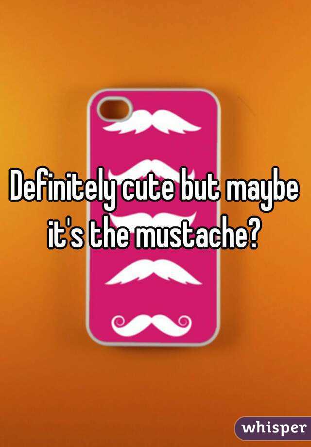 Definitely cute but maybe it's the mustache? 