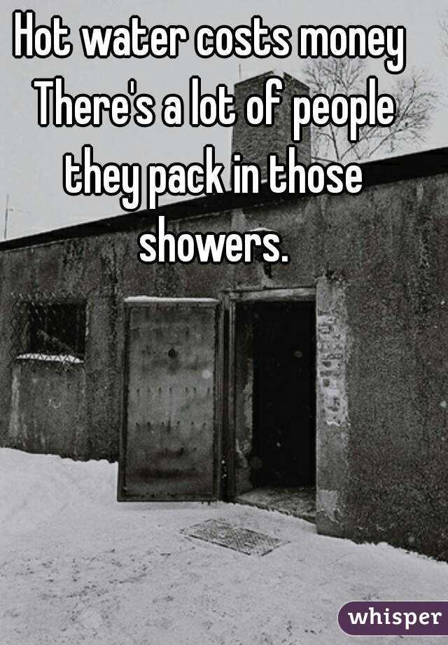 Hot water costs money There's a lot of people they pack in those showers.