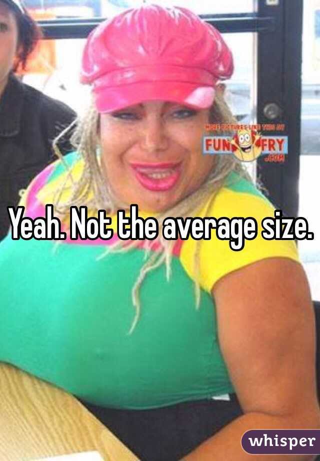 Yeah. Not the average size. 