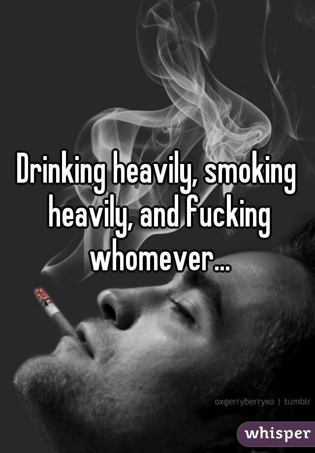 Drinking heavily, smoking heavily, and fucking whomever...