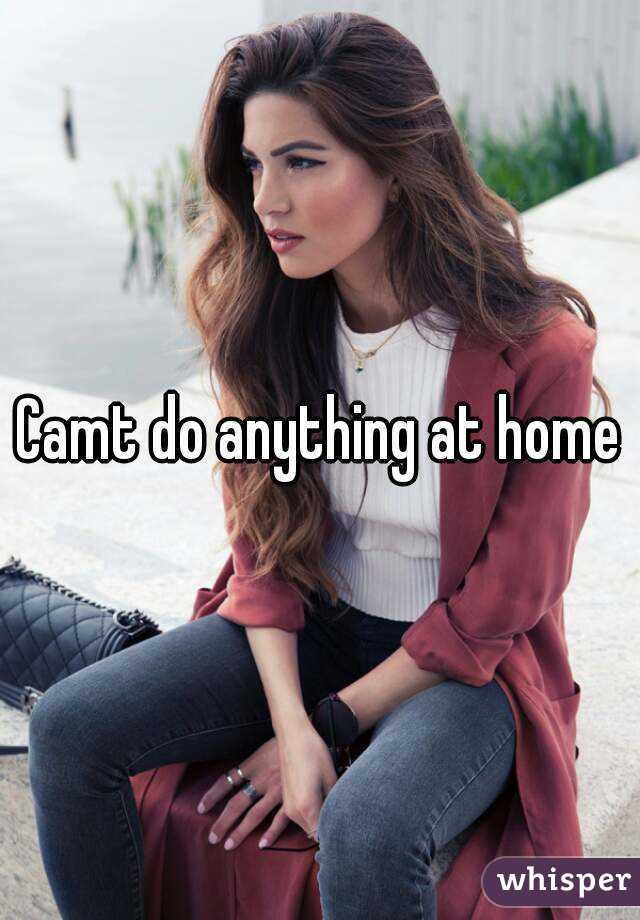 Camt do anything at home