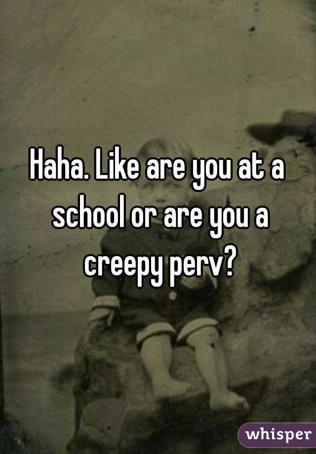 Haha. Like are you at a school or are you a creepy perv?