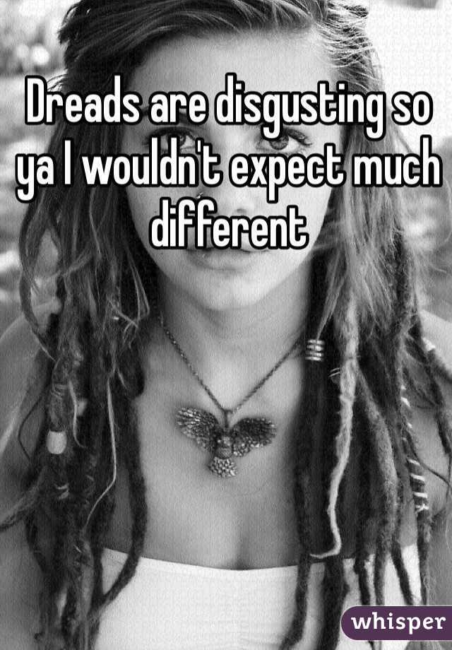 Dreads are disgusting so ya I wouldn't expect much different 