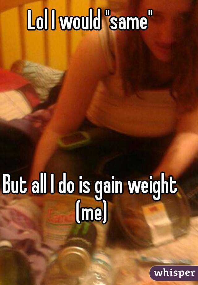 Lol I would "same"





But all I do is gain weight (me)
