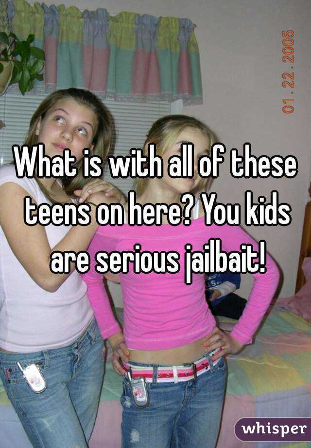 What is with all of these teens on here? You kids are serious jailbait!