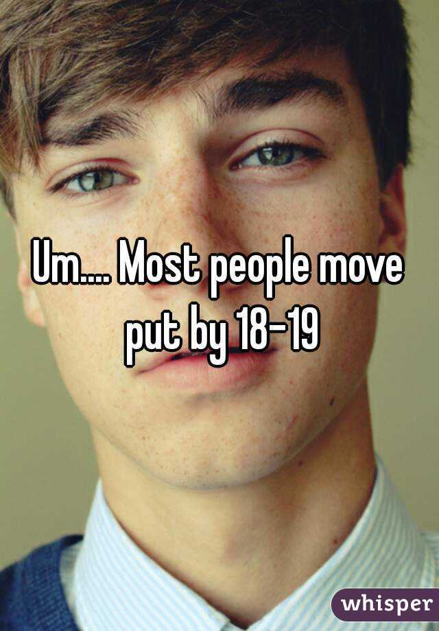 Um.... Most people move put by 18-19