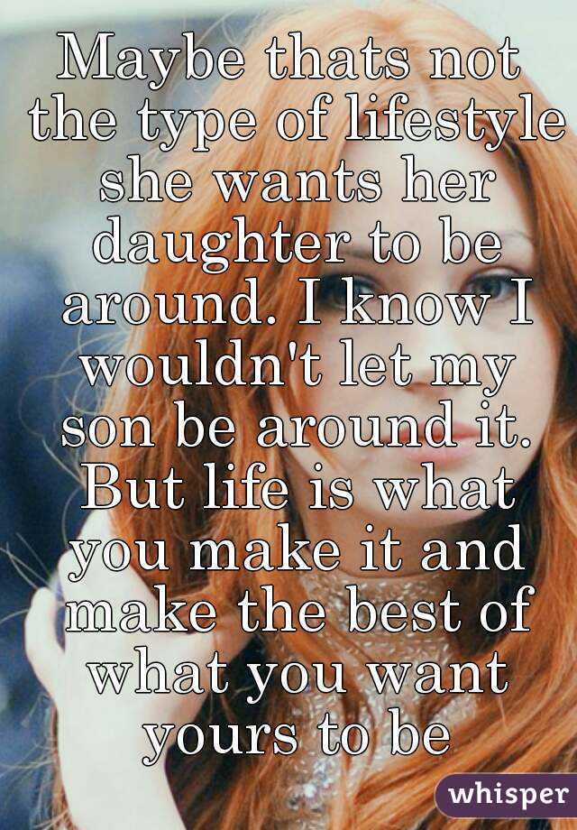 Maybe thats not the type of lifestyle she wants her daughter to be around. I know I wouldn't let my son be around it. But life is what you make it and make the best of what you want yours to be