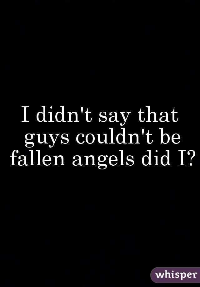 I didn't say that guys couldn't be fallen angels did I?