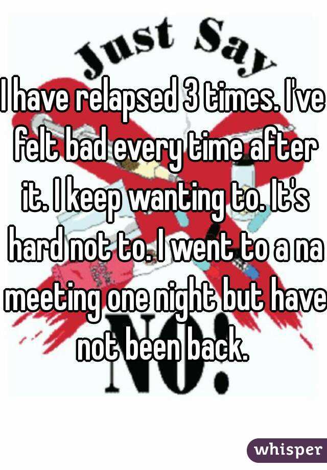 I have relapsed 3 times. I've felt bad every time after it. I keep wanting to. It's hard not to. I went to a na meeting one night but have not been back. 