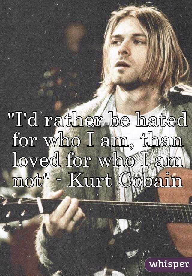 "I'd rather be hated for who I am, than loved for who I am not" - Kurt Cobain