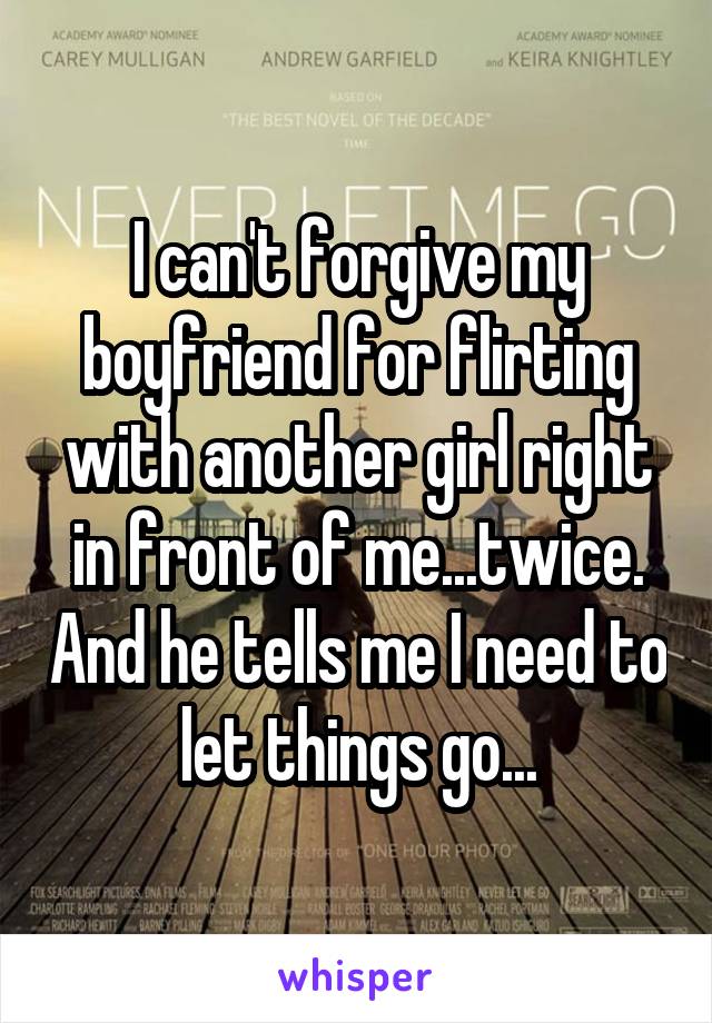 I can't forgive my boyfriend for flirting with another girl right in front of me...twice. And he tells me I need to let things go...