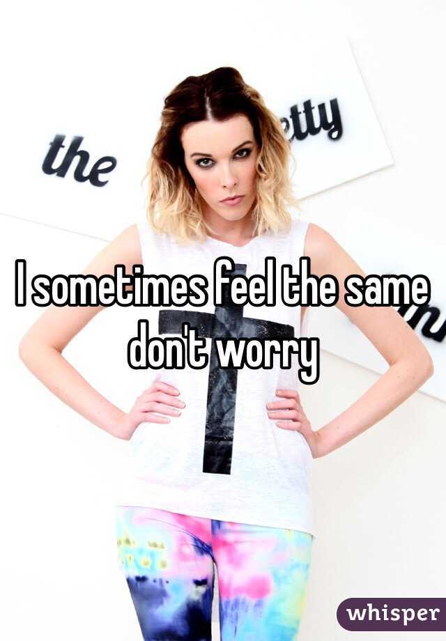 I sometimes feel the same don't worry