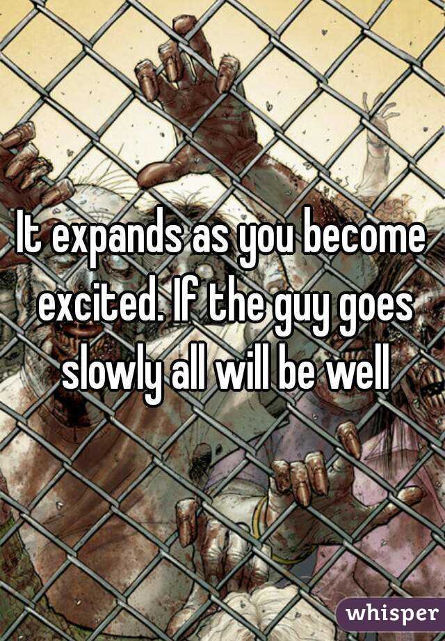 It expands as you become excited. If the guy goes slowly all will be well