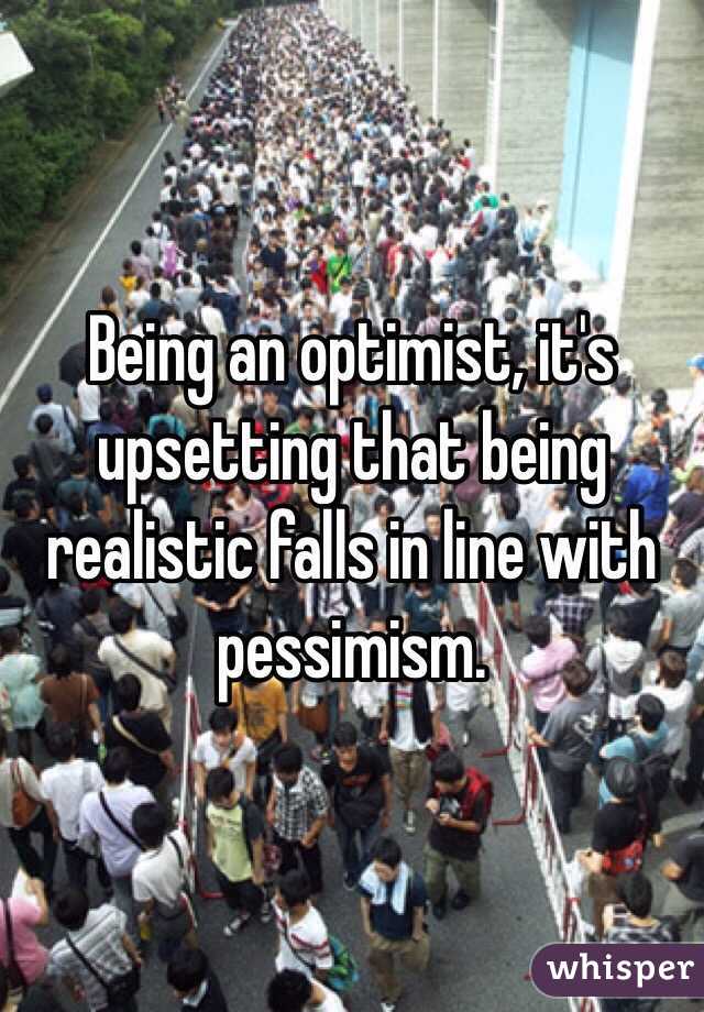 Being an optimist, it's upsetting that being realistic falls in line with pessimism. 