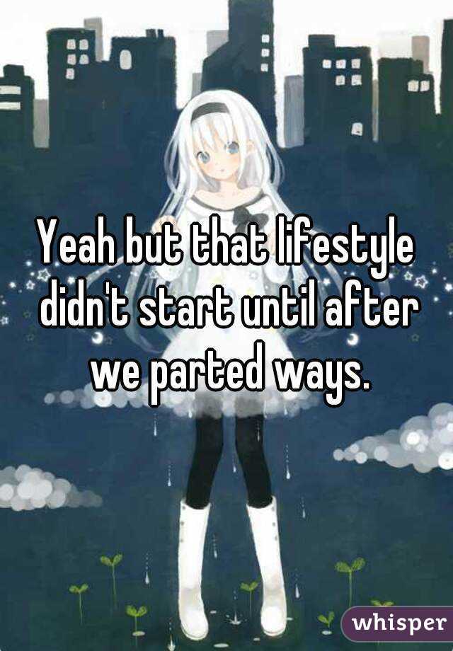 Yeah but that lifestyle didn't start until after we parted ways.