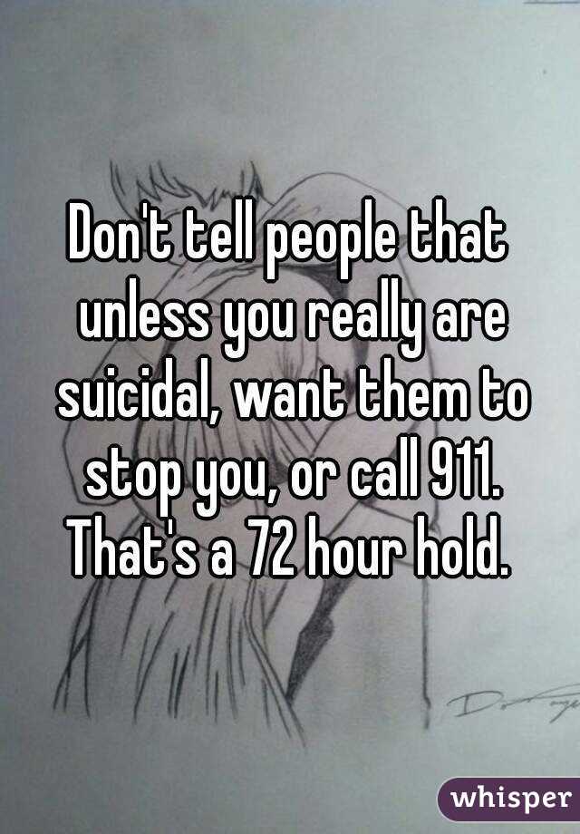 Don't tell people that unless you really are suicidal, want them to stop you, or call 911. That's a 72 hour hold. 