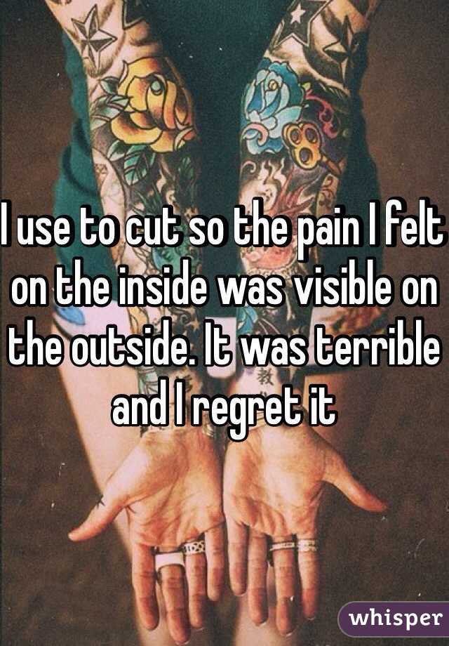 I use to cut so the pain I felt on the inside was visible on the outside. It was terrible and I regret it 