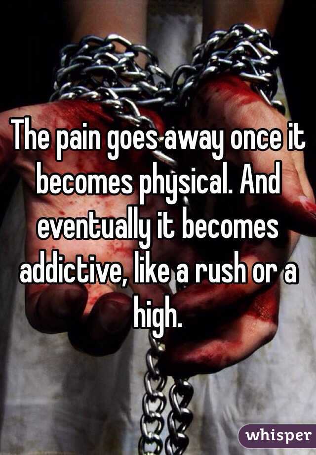 The pain goes away once it becomes physical. And eventually it becomes addictive, like a rush or a high. 