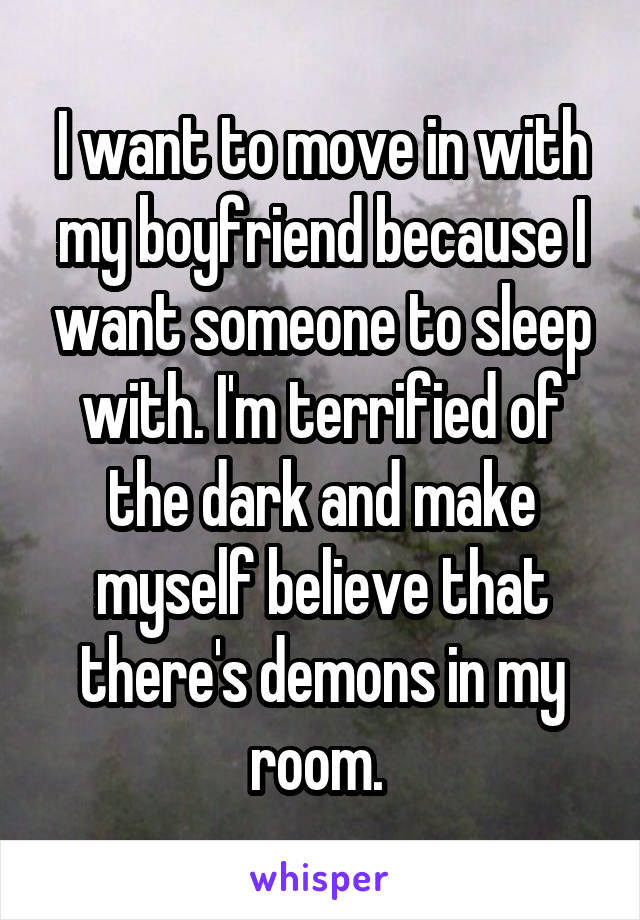 I want to move in with my boyfriend because I want someone to sleep with. I'm terrified of the dark and make myself believe that there's demons in my room. 