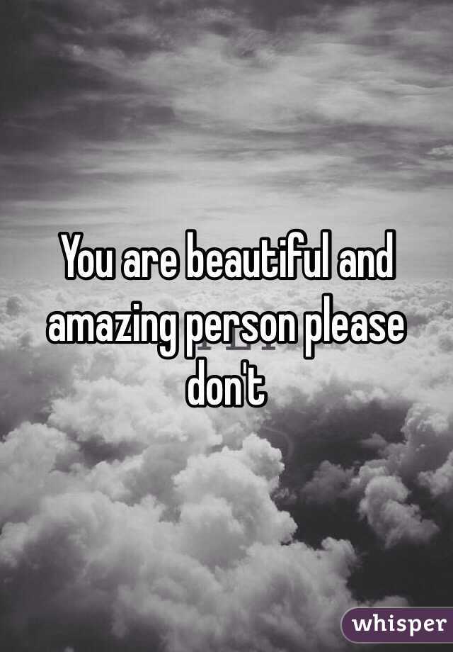 You are beautiful and amazing person please don't 
