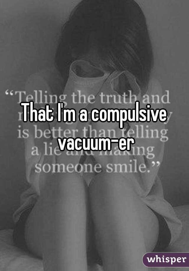 That I'm a compulsive vacuum-er