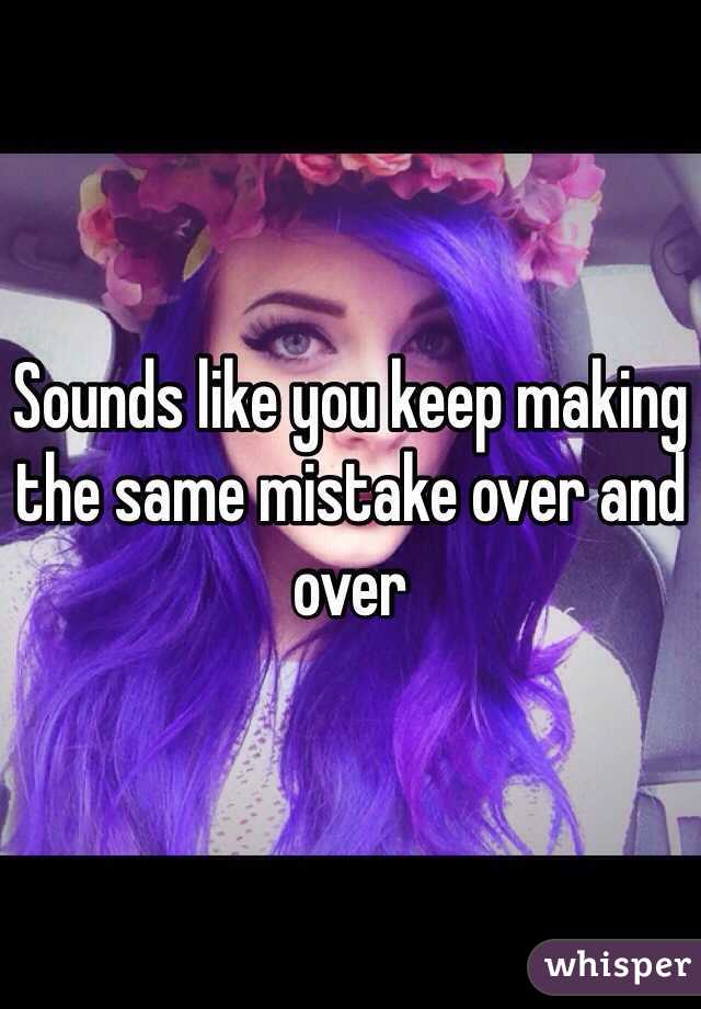 Sounds like you keep making the same mistake over and over 