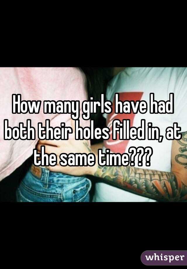 How many girls have had both their holes filled in, at the same time??? 