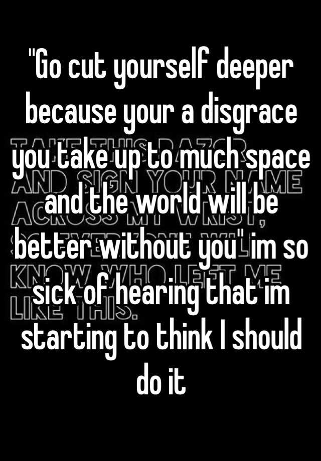 go-cut-yourself-deeper-because-your-a-disgrace-you-take-up-to-much-space-and-the-world-will-be