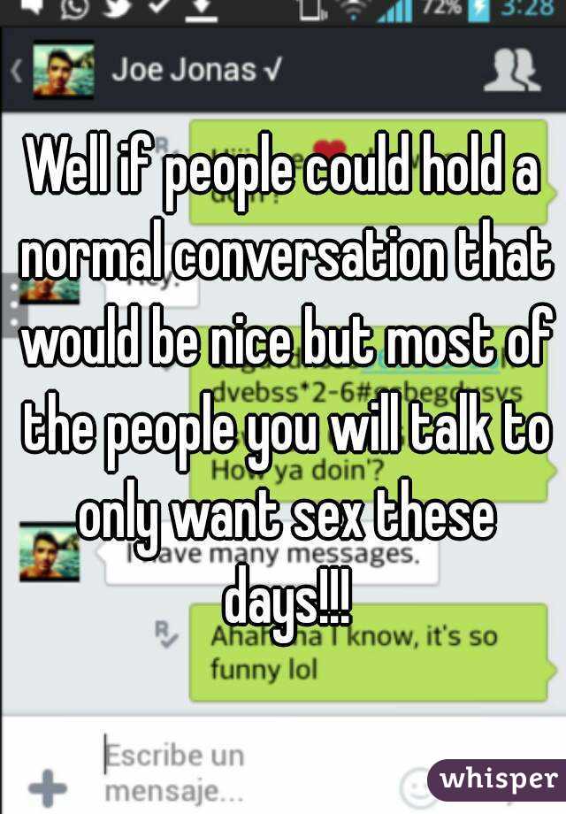 Well if people could hold a normal conversation that would be nice but most of the people you will talk to only want sex these days!!!