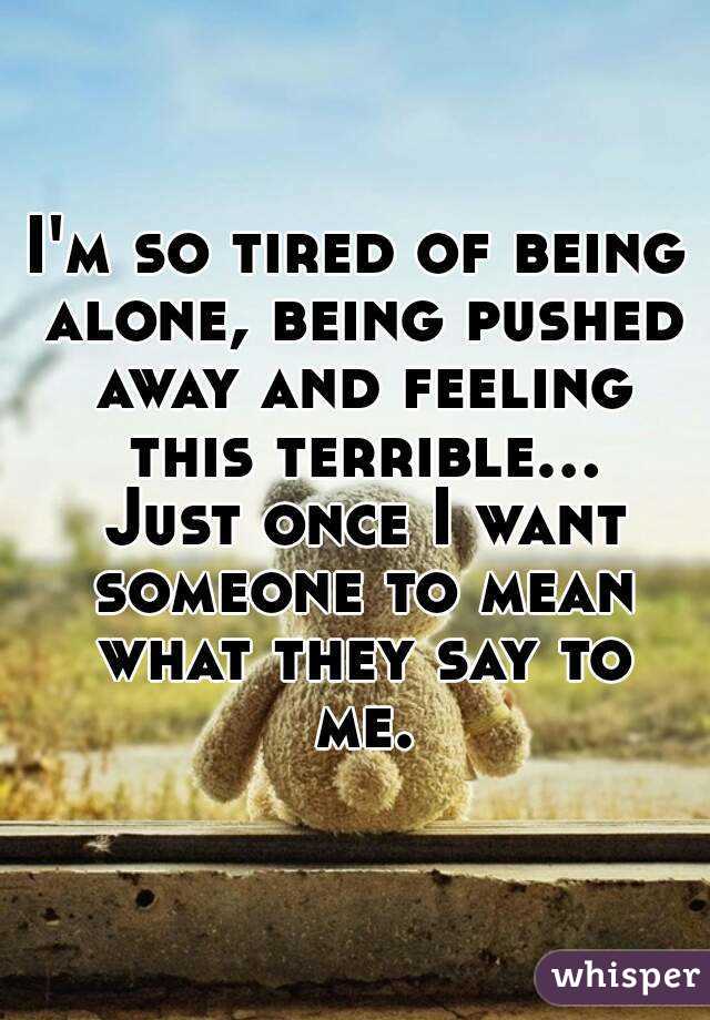I'm so tired of being alone, being pushed away and feeling this terrible... Just once I want someone to mean what they say to me.