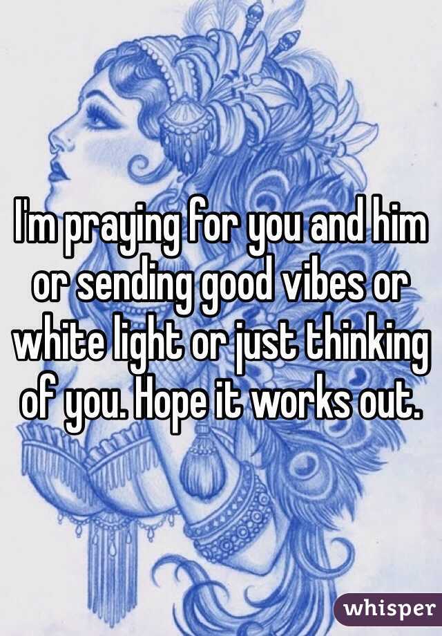 I'm praying for you and him or sending good vibes or white light or just thinking of you. Hope it works out.