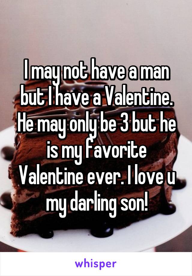 I may not have a man but I have a Valentine. He may only be 3 but he is my favorite Valentine ever. I love u my darling son!