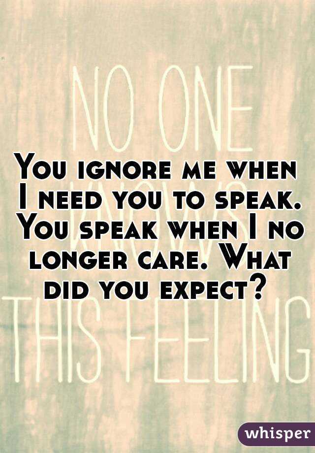 You ignore me when I need you to speak. You speak when I no longer care. What did you expect? 