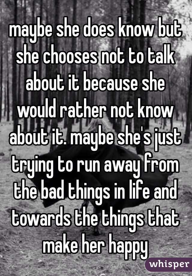 maybe she does know but she chooses not to talk about it because she would rather not know about it. maybe she's just trying to run away from the bad things in life and towards the things that make her happy