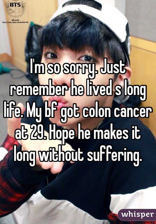 I'm so sorry. Just remember he lived s long life. My bf got colon cancer at 29. Hope he makes it long without suffering. 