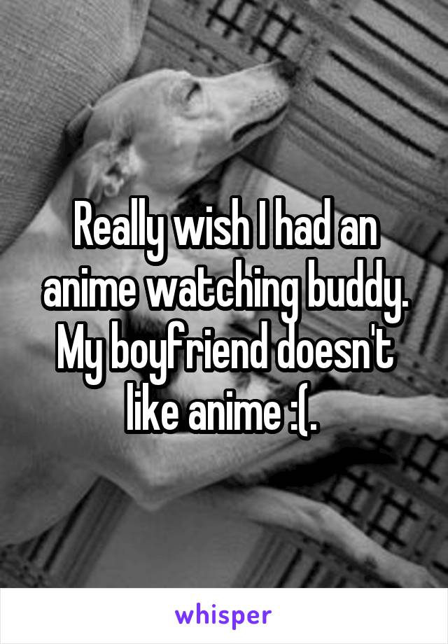 Really wish I had an anime watching buddy. My boyfriend doesn't like anime :(. 