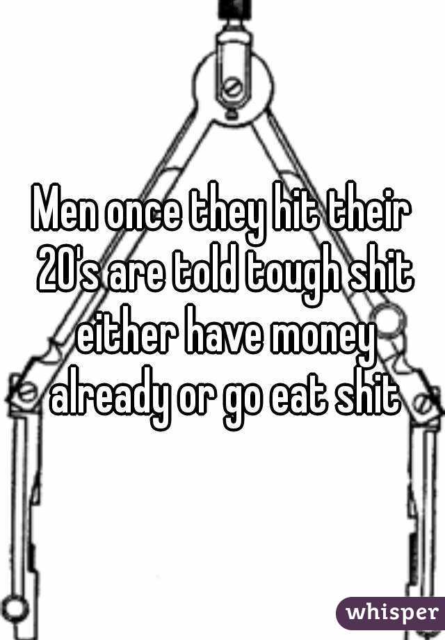 Men once they hit their 20's are told tough shit either have money already or go eat shit