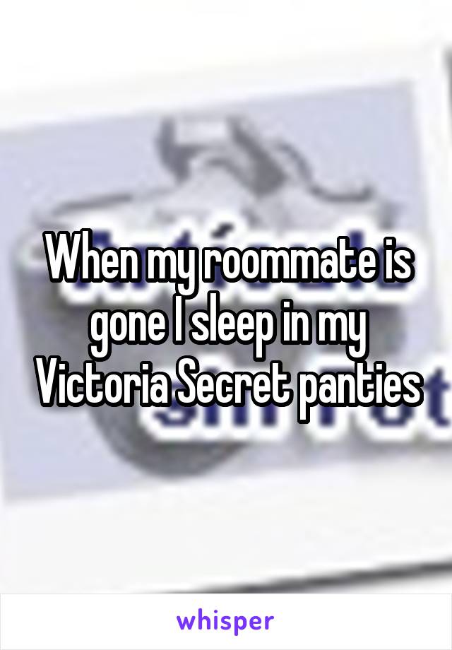 When my roommate is gone I sleep in my Victoria Secret panties